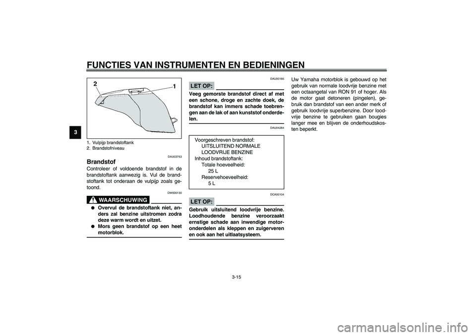 YAMAHA FJR1300A 2003  Instructieboekje (in Dutch) FUNCTIES VAN INSTRUMENTEN EN BEDIENINGEN
3-15
3
DAU03753
Brandstof Controleer of voldoende brandstof in de
brandstoftank aanwezig is. Vul de brand-
stoftank tot onderaan de vulpijp zoals ge-
toond.
DW