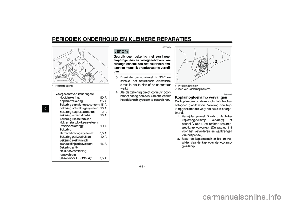 YAMAHA FJR1300A 2003  Instructieboekje (in Dutch) PERIODIEK ONDERHOUD EN KLEINERE REPARATIES
6-33
6
DC000103
LET OP:_ Gebruik geen zekering met een hoger
ampèrage dan is voorgeschreven, om
ernstige schade aan het elektrisch sys-
teem en mogelijk bra