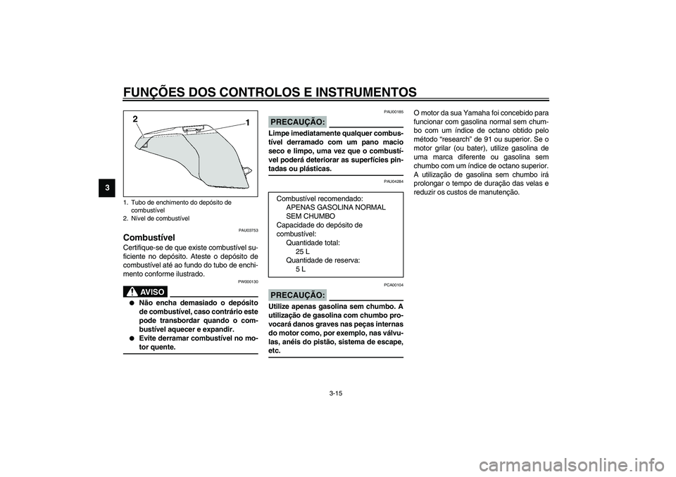 YAMAHA FJR1300A 2003  Manual de utilização (in Portuguese) FUNÇÕES DOS CONTROLOS E INSTRUMENTOS
3-15
3
PAU03753
Combustível Certifique-se de que existe combustível su-
ficiente no depósito. Ateste o depósito de
combustível até ao fundo do tubo de ench