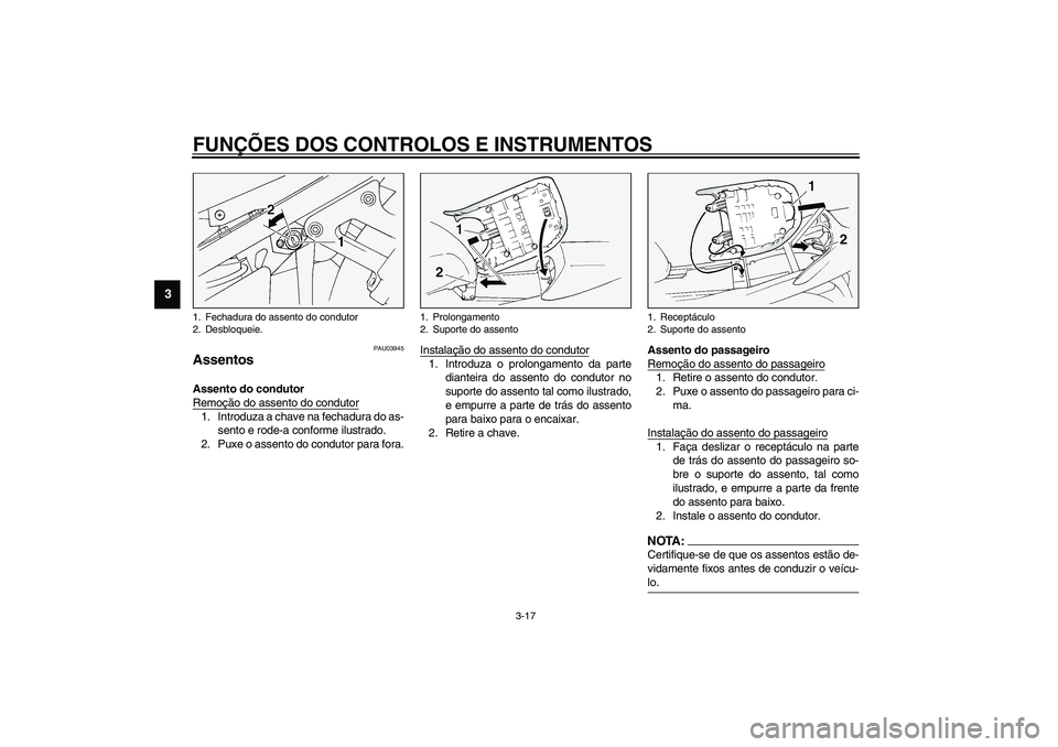 YAMAHA FJR1300A 2003  Manual de utilização (in Portuguese) FUNÇÕES DOS CONTROLOS E INSTRUMENTOS
3-17
3
PAU03945
Assentos Assento do condutor 
Remoção do assento do condutor1. Introduza a chave na fechadura do as-
sento e rode-a conforme ilustrado.
2. Puxe