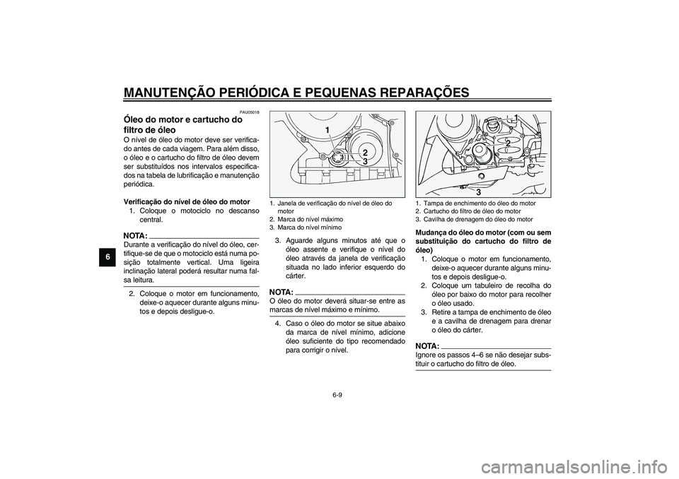 YAMAHA FJR1300A 2003  Manual de utilização (in Portuguese) MANUTENÇÃO PERIÓDICA E PEQUENAS REPARAÇÕES
6-9
6
PAU05018
Óleo do motor e cartucho do 
filtro de óleo O nível de óleo do motor deve ser verifica-
do antes de cada viagem. Para além disso,
o 