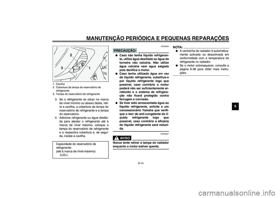 YAMAHA FJR1300A 2003  Manual de utilização (in Portuguese) MANUTENÇÃO PERIÓDICA E PEQUENAS REPARAÇÕES
6-14
6
3. Se o refrigerante se situar na marca
de nível mínimo ou abaixo desta, reti-
re a cavilha, a cobertura da tampa do
reservatório de refrigera