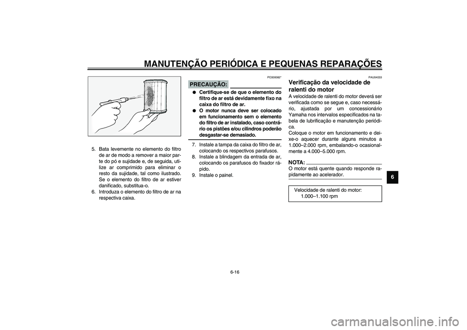 YAMAHA FJR1300A 2003  Manual de utilização (in Portuguese) MANUTENÇÃO PERIÓDICA E PEQUENAS REPARAÇÕES
6-16
6
5. Bata levemente no elemento do filtro
de ar de modo a remover a maior par-
te do pó e sujidade e, de seguida, uti-
lize ar comprimido para eli