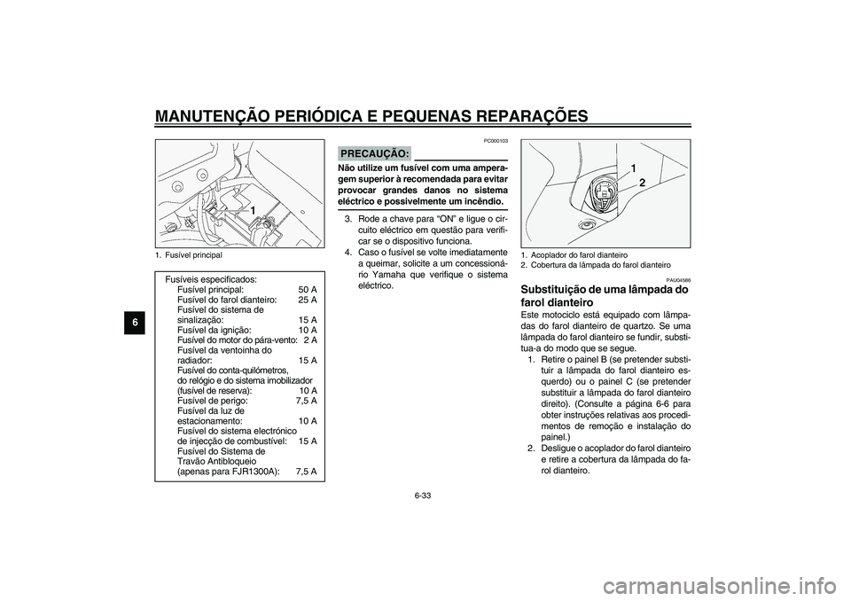 YAMAHA FJR1300A 2003  Manual de utilização (in Portuguese) MANUTENÇÃO PERIÓDICA E PEQUENAS REPARAÇÕES
6-33
6
PC000103
PRECAUÇÃO:_ Não utilize um fusível com uma ampera-
gem superior à recomendada para evitar
provocar grandes danos no sistema
eléctr