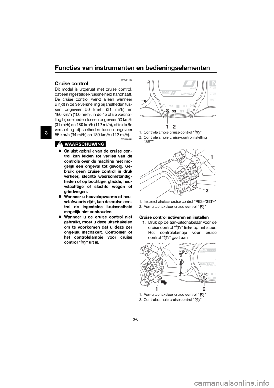 YAMAHA FJR1300AE 2020 Betriebsanleitungen (in German) Functies van instrumenten en bed iening selementen
3-6
3
DAU54193
Cruise control
Dit model is uitgerust met cruise control,
dat een ingestelde kruissnelheid handhaaft.
De cruise control werkt alleen w YAMAHA FJR1300AE 2020 Betriebsanleitungen (in German) Functies van instrumenten en bed iening selementen
3-6
3
DAU54193
Cruise control
Dit model is uitgerust met cruise control,
dat een ingestelde kruissnelheid handhaaft.
De cruise control werkt alleen w