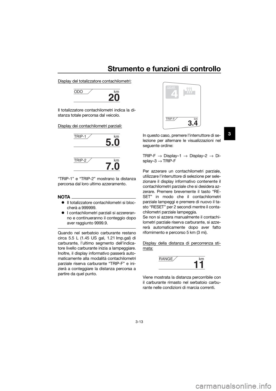 YAMAHA FJR1300AE 2020  Manuale duso (in Italian) Strumento e funzioni di controllo
3-13
3
Display del totalizzatore contachilometri:
Il totalizzatore contachilometri indica la di-
stanza totale percorsa dal veicolo.
Display dei contachilometri parzi