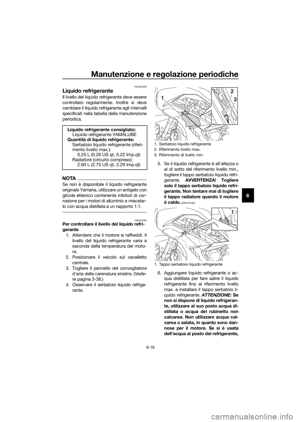 YAMAHA FJR1300AE 2020  Manuale duso (in Italian) Manutenzione e regolazione periodiche
6-18
6
HAUS1203
Li qui do refrig erante
Il livello del liquido refrigerante deve essere
controllato regolarmente. Inoltre si deve
cambiare il liquido refrigerante