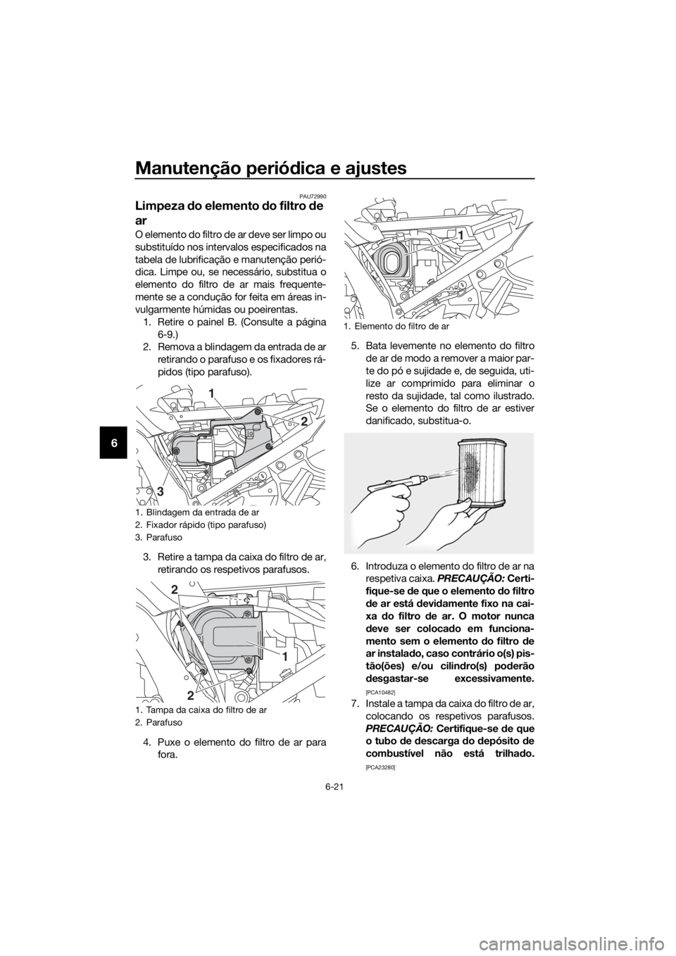 YAMAHA FJR1300AE 2020 Manual de utilização (in Portuguese) Manutenção periódica e ajustes
6-21
6
PAU72990
Limpeza do elemento do filtro d e
ar
O elemento do filtro de ar deve ser limpo ou
substituído nos intervalos especificados na
tabela de lubrifica YAMAHA FJR1300AE 2020 Manual de utilização (in Portuguese) Manutenção periódica e ajustes
6-21
6
PAU72990
Limpeza do elemento do filtro d e
ar
O elemento do filtro de ar deve ser limpo ou
substituído nos intervalos especificados na
tabela de lubrifica