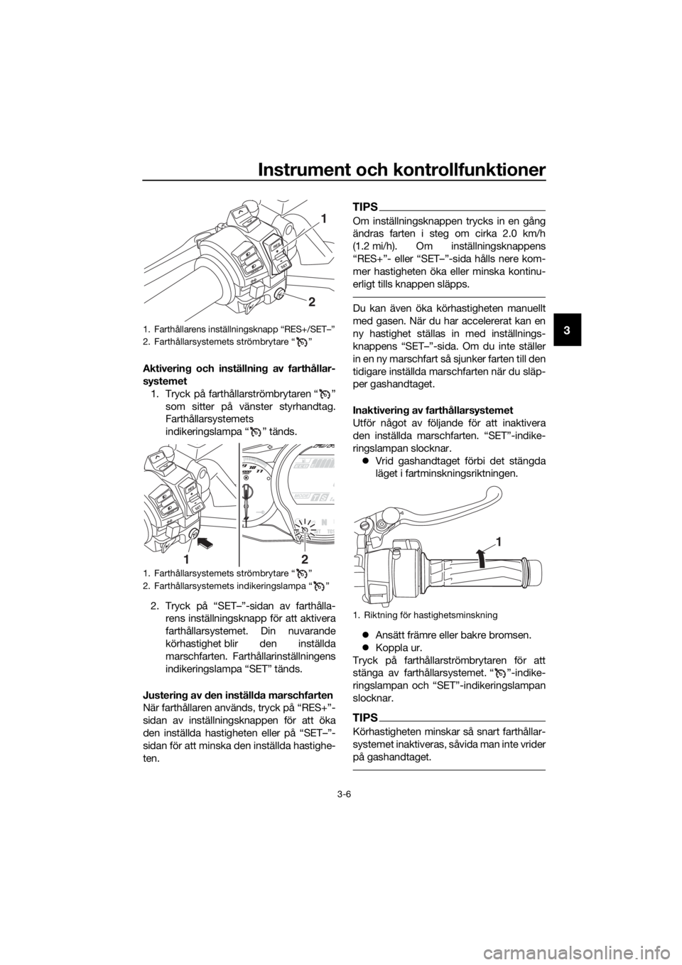 YAMAHA FJR1300AE 2020 Bruksanvisningar (in Swedish) Instrument och kontrollfunktioner
3-6
3
Aktivering och inställnin g av farthållar-
systemet
1. Tryck på farthållarströmbrytaren “ ” som sitter på vänster styrhandtag.
Farthållarsystemets
i YAMAHA FJR1300AE 2020 Bruksanvisningar (in Swedish) Instrument och kontrollfunktioner
3-6
3
Aktivering och inställnin g av farthållar-
systemet
1. Tryck på farthållarströmbrytaren “ ” som sitter på vänster styrhandtag.
Farthållarsystemets
i