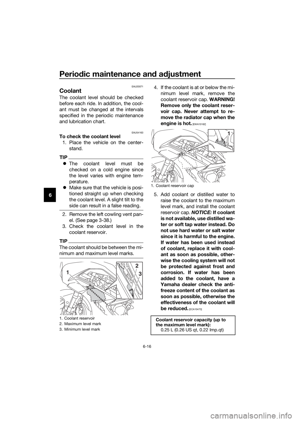 YAMAHA FJR1300AE 2018  Owners Manual Periodic maintenance an d a djustment
6-16
6
EAU20071
Coolant
The coolant level should be checked
before each ride. In addition, the cool-
ant must be changed at the intervals
specified in the periodi