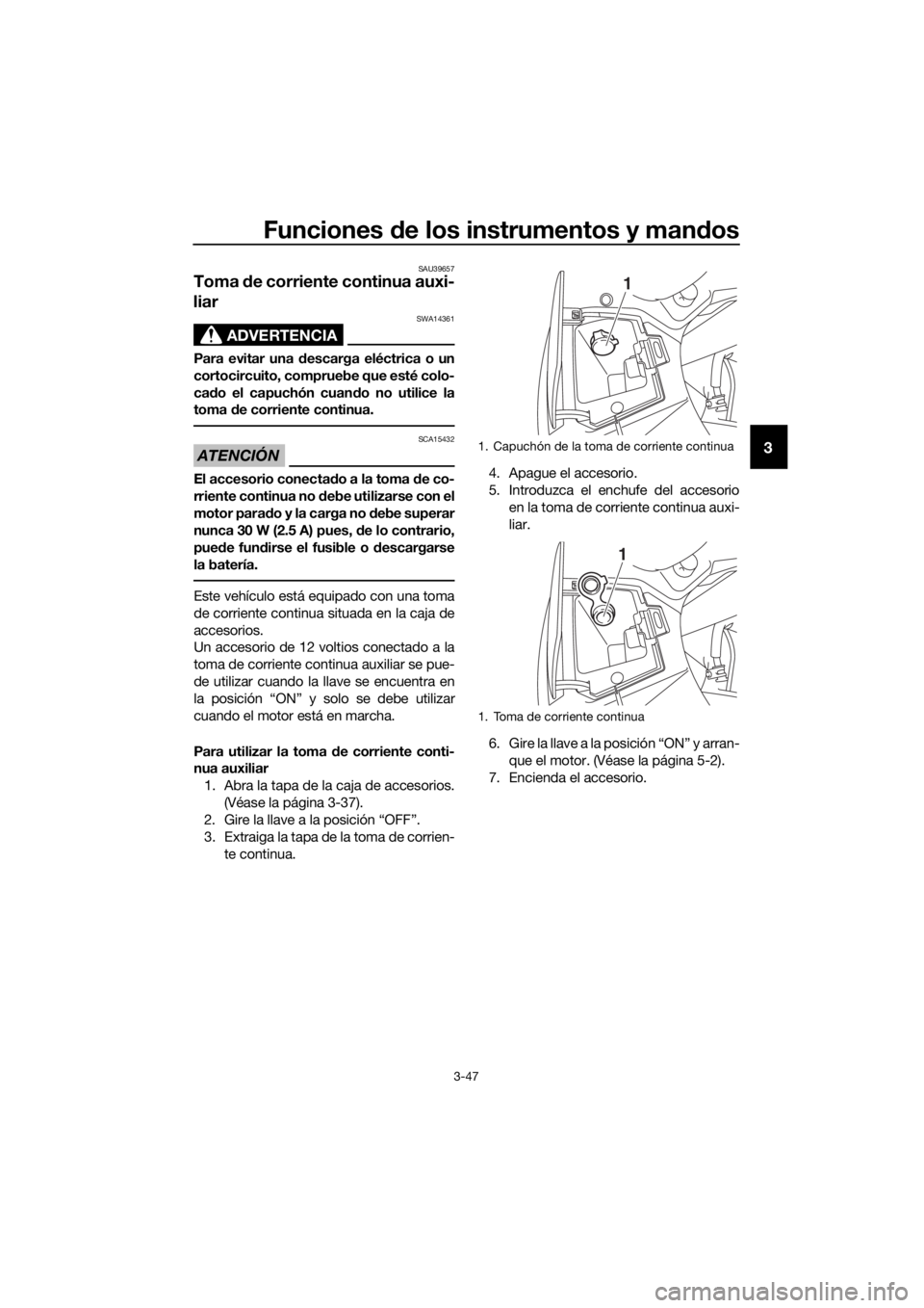 YAMAHA FJR1300AE 2018  Manuale de Empleo (in Spanish) Funciones de los instrumentos y man dos
3-47
3
SAU39657
Toma  de corriente continua auxi-
liar 
ADVERTENCIA
SWA14361
Para evitar una d escarga eléctrica o un
cortocircuito, compruebe que esté colo-
