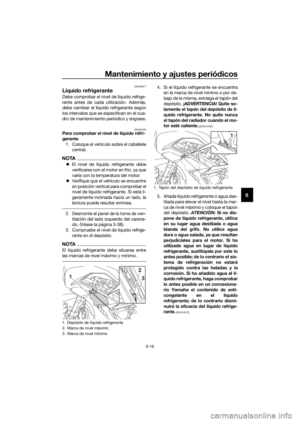 YAMAHA FJR1300AE 2018  Manuale de Empleo (in Spanish) Mantenimiento y ajustes periódicos
6-19
6
SAU20071
Líqui do refrigerante
Debe comprobar el nivel de líquido refrige-
rante antes de cada utilización. Además,
debe cambiar el líquido refrigerante