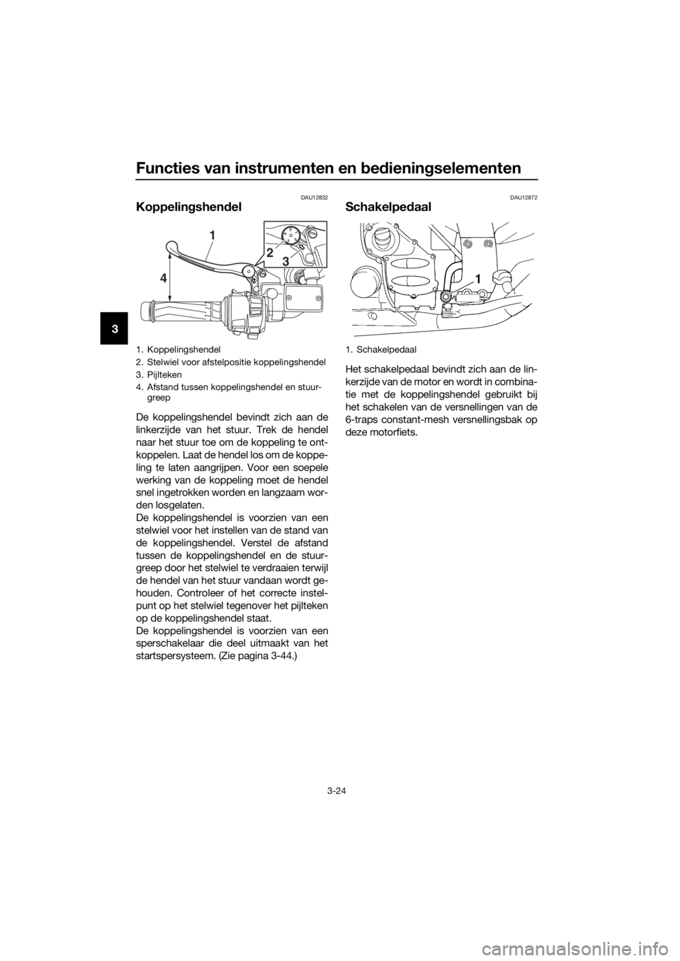 YAMAHA FJR1300AE 2018 Instructieboekje (in Dutch) Functies van instrumenten en bed iening selementen
3-24
3
DAU12832
Koppelin gshen del
De koppelingshendel bevindt zich aan de
linkerzijde van het stuur. Trek de hendel
naar het stuur toe om de koppeli YAMAHA FJR1300AE 2018 Instructieboekje (in Dutch) Functies van instrumenten en bed iening selementen
3-24
3
DAU12832
Koppelin gshen del
De koppelingshendel bevindt zich aan de
linkerzijde van het stuur. Trek de hendel
naar het stuur toe om de koppeli
