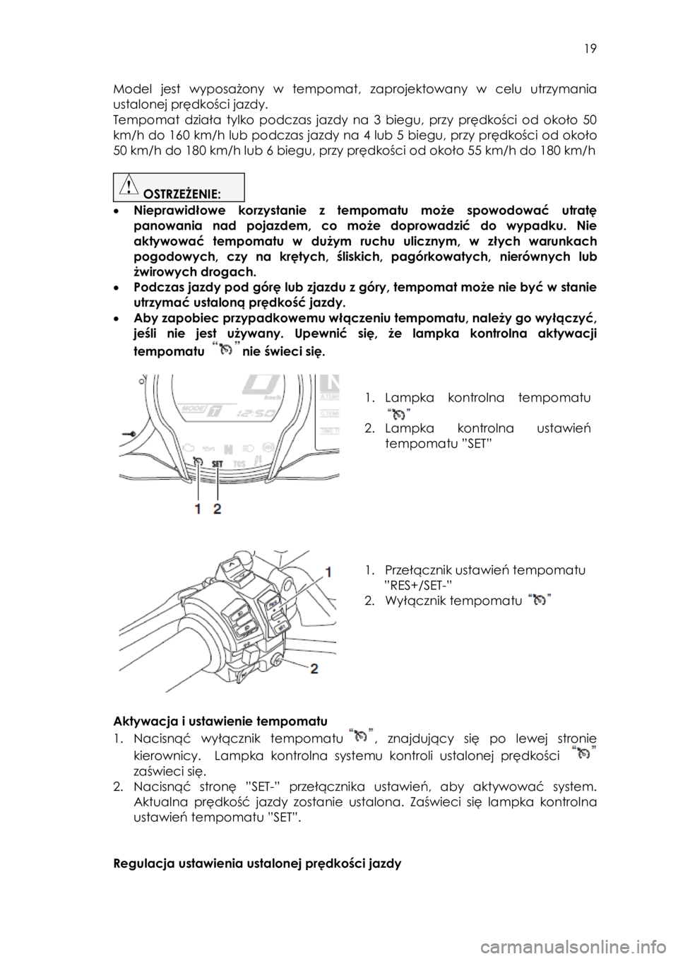 YAMAHA FJR1300AE 2016  Instrukcja obsługi (in Polish)  
   
19 
 
Model  jest  wyposażony  w  tempomat, zaprojektowany  w  celu  utrzymania 
ustalonej prędkości jazdy.  
Tempomat  działa  tylko  podczas  jazdy  na  3  biegu,  przy  prędkości  od  o