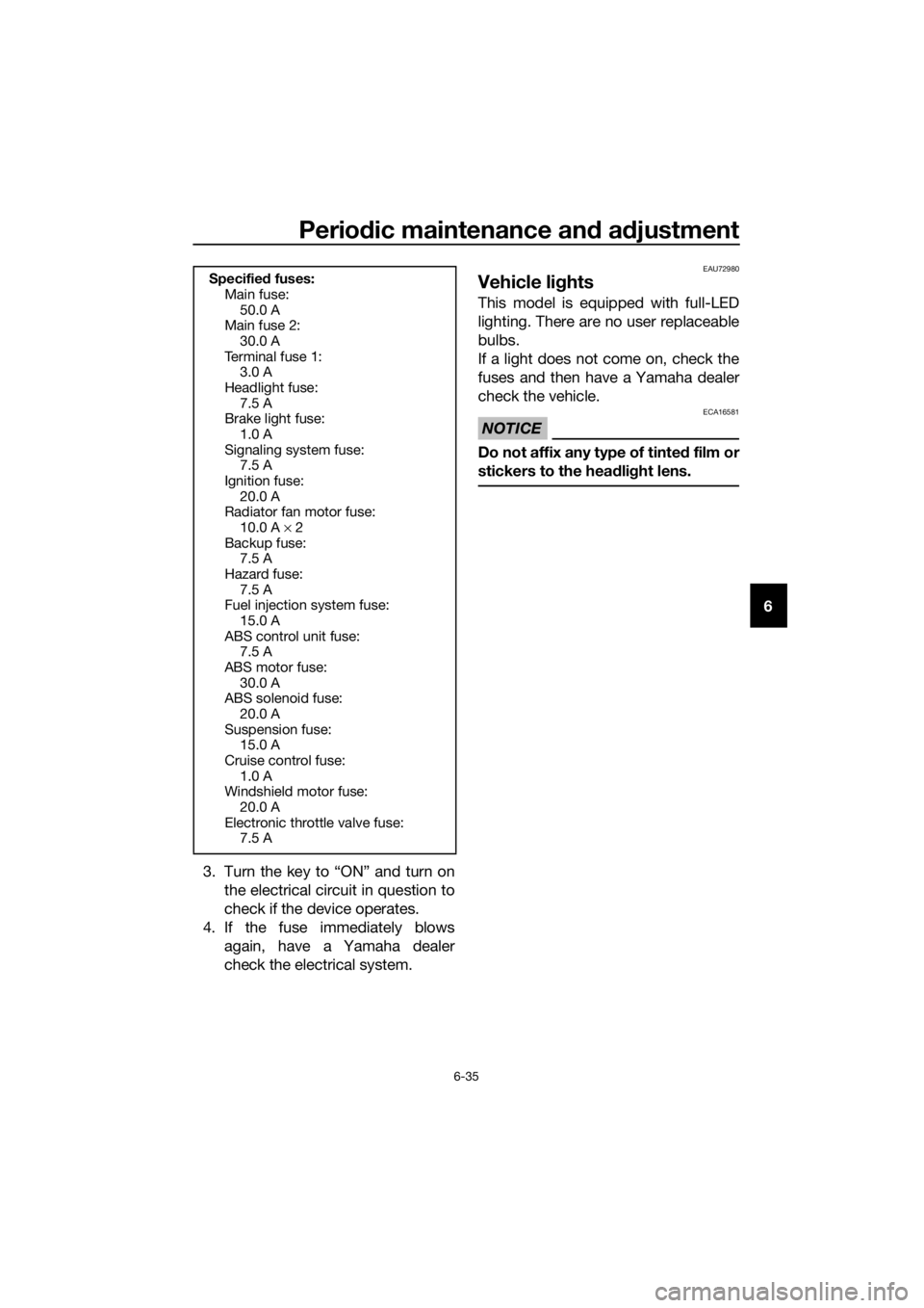 YAMAHA FJR1300AE 2016  Owners Manual Periodic maintenance an d a djustment
6-35
6
3. Turn the key to “ON” and turn on the electrical circuit in question to
check if the device operates.
4. If the fuse immediately blows again, have a 