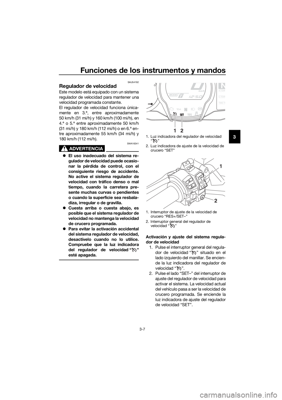 YAMAHA FJR1300AE 2016  Manuale de Empleo (in Spanish) Funciones de los instrumentos y man dos
3-7
3
SAU54192
Regula dor  de veloci dad
Este modelo está equipado con un sistema
regulador de velocidad para mantener una
velocidad programada constante.
El r