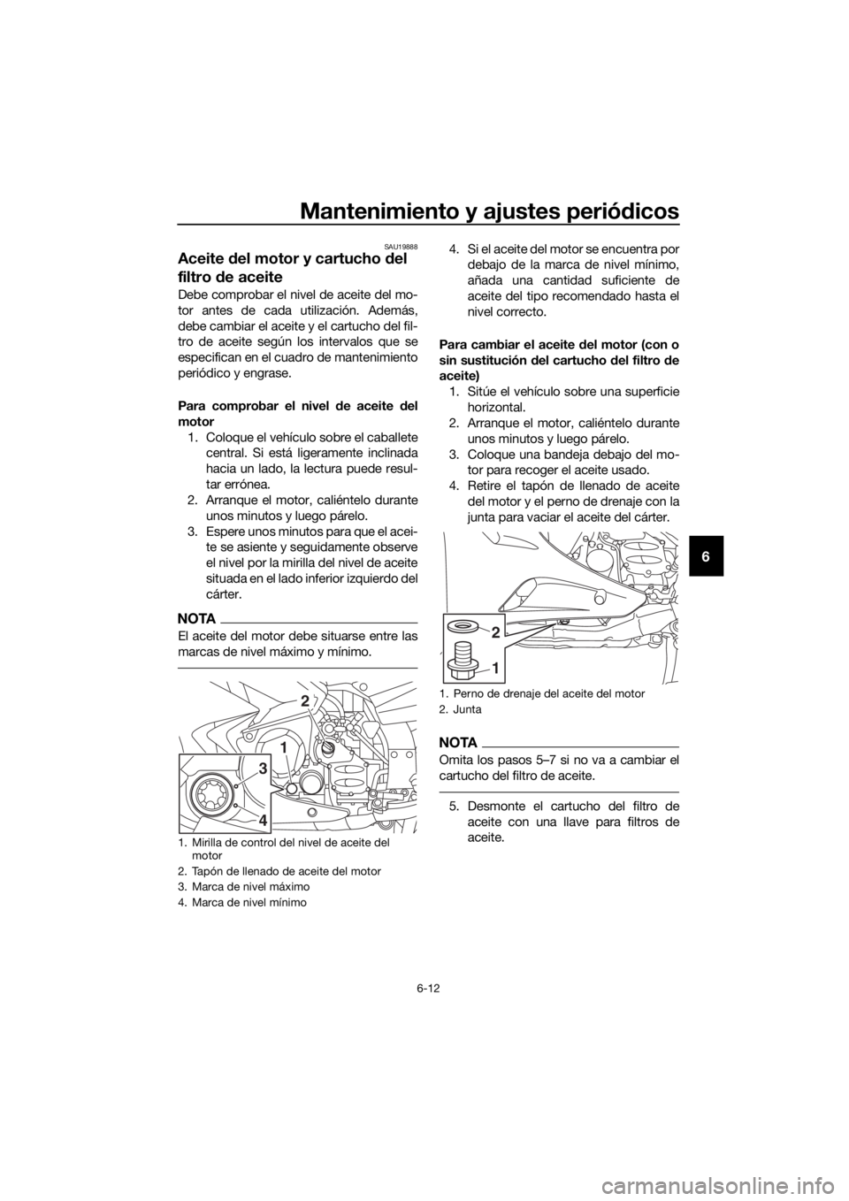 YAMAHA FJR1300AE 2016  Manuale de Empleo (in Spanish) Mantenimiento y ajustes periódicos
6-12
6
SAU19888
Aceite  del motor y cartucho  del 
filtro  de aceite
Debe comprobar el nivel de aceite del mo-
tor antes de cada utilización. Además,
debe cambiar