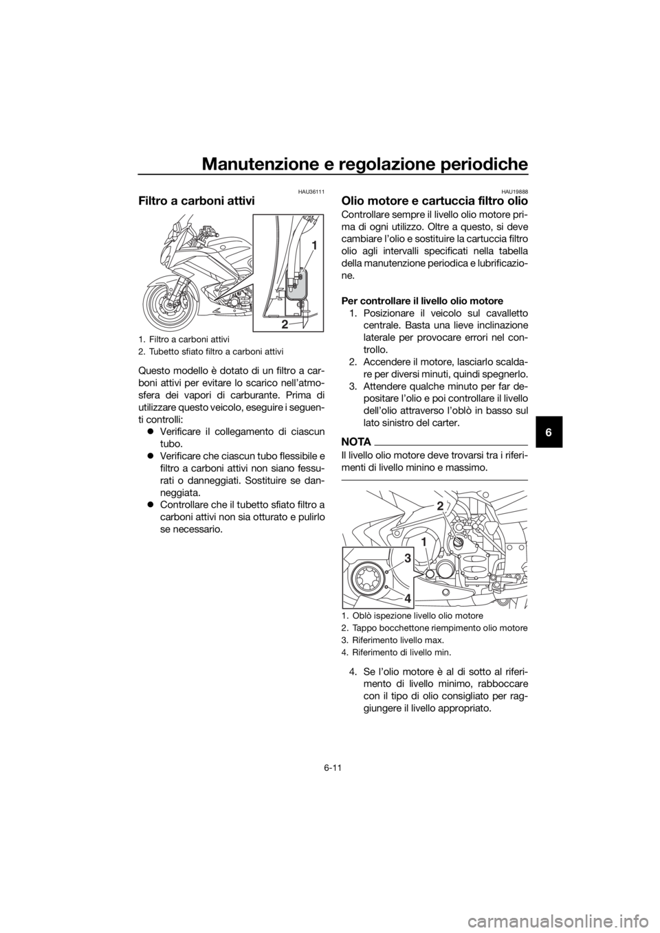 YAMAHA FJR1300AE 2016 Manuale duso (in Italian) Manutenzione e regolazione periodiche
6-11
6
HAU36111
Filtro a carboni attivi
Questo modello è dotato di un filtro a car-
boni attivi per evitare lo scarico nell’atmo-
sfera dei vapori di carburant YAMAHA FJR1300AE 2016 Manuale duso (in Italian) Manutenzione e regolazione periodiche
6-11
6
HAU36111
Filtro a carboni attivi
Questo modello è dotato di un filtro a car-
boni attivi per evitare lo scarico nell’atmo-
sfera dei vapori di carburant