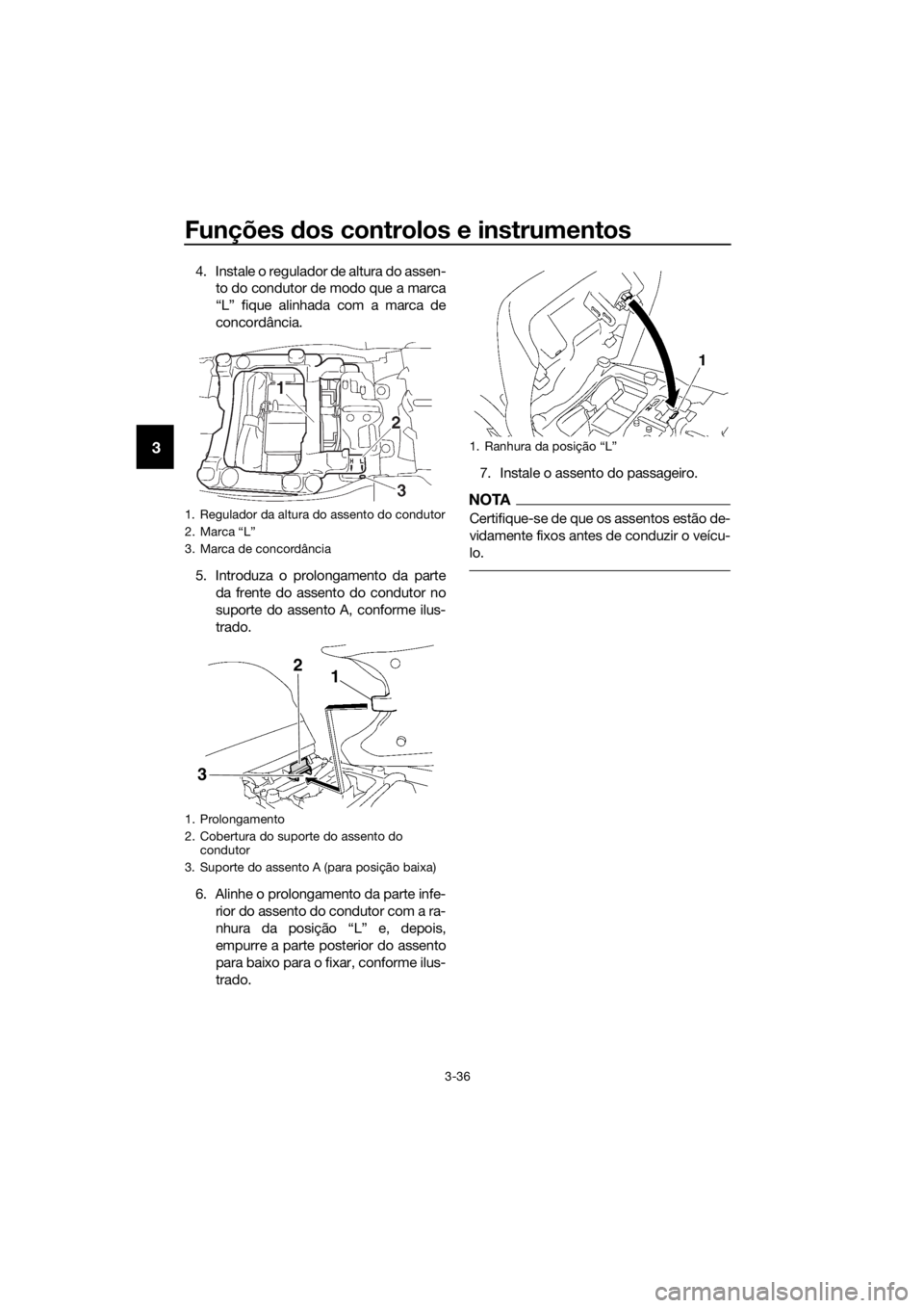YAMAHA FJR1300AE 2016  Manual de utilização (in Portuguese) Funções dos controlos e instrumentos
3-36
3
4. Instale o regulador de altura do assen-
to do condutor de modo que a marca
“L” fique alinhada com a marca de
concordância.
5. Introduza o prolonga