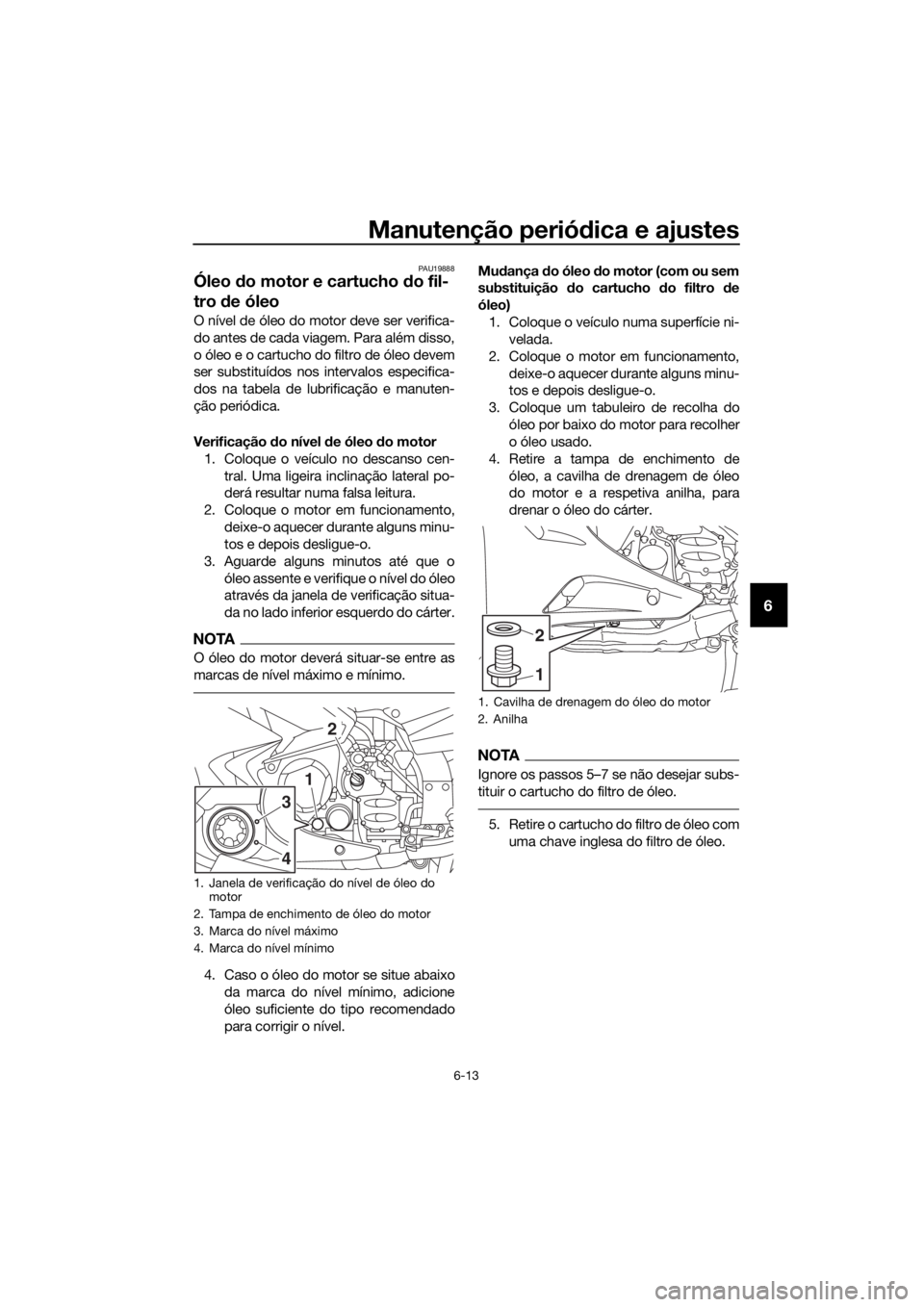 YAMAHA FJR1300AE 2016  Manual de utilização (in Portuguese) Manutenção periódica e ajustes
6-13
6
PAU19888
Óleo  do motor e cartucho  do fil-
tro  de óleo
O nível de óleo do motor deve ser verifica-
do antes de cada viagem. Para além disso,
o óleo e o