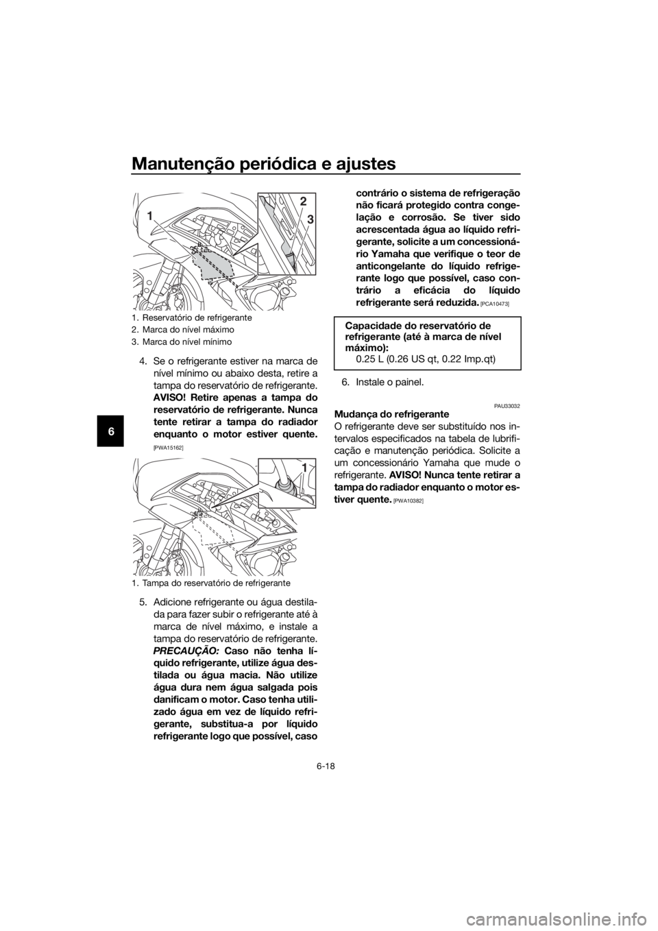 YAMAHA FJR1300AE 2016  Manual de utilização (in Portuguese) Manutenção periódica e ajustes
6-18
6
4. Se o refrigerante estiver na marca de
nível mínimo ou abaixo desta, retire a
tampa do reservatório de refrigerante.
AVISO! Retire apenas a tampa  do
rese