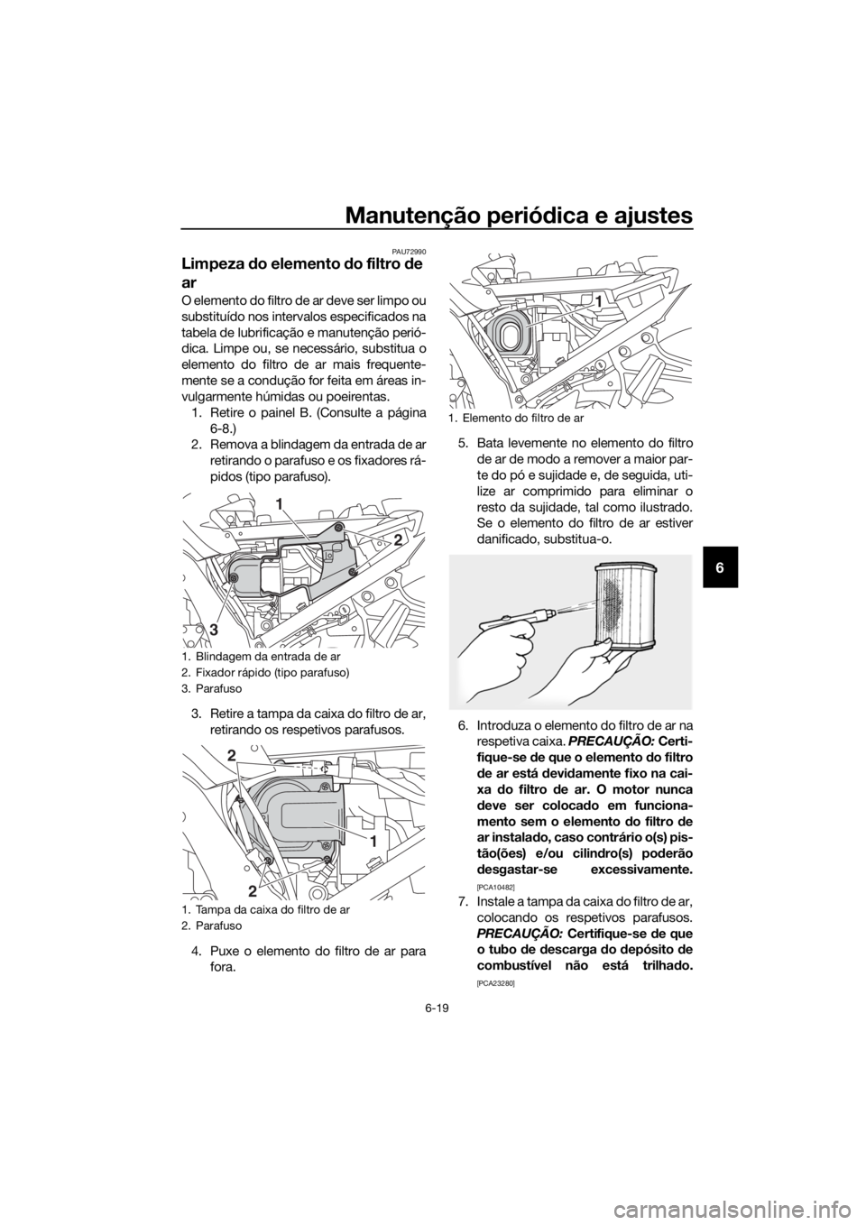 YAMAHA FJR1300AE 2016  Manual de utilização (in Portuguese) Manutenção periódica e ajustes
6-19
6
PAU72990
Limpeza  do elemento d o filtro de 
ar
O  el e m en t o  d o  f i lt r o  de  ar  d e ve  se r  l i m p o  o u
substituído nos intervalos especificad