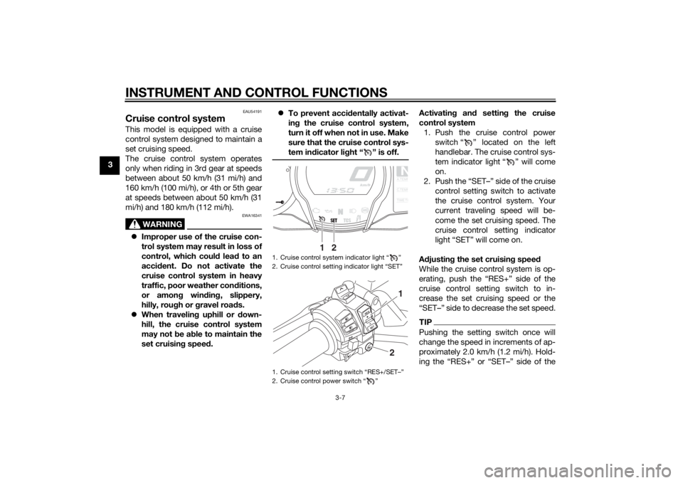 YAMAHA FJR1300AE 2015 Owners Manual INSTRUMENT AND CONTROL FUNCTIONS
3-7
3
EAU54191
Cruise control systemThis model is equipped with a cruise
control system designed to maintain a
set cruising speed.
The cruise control system operates
o YAMAHA FJR1300AE 2015 Owners Manual INSTRUMENT AND CONTROL FUNCTIONS
3-7
3
EAU54191
Cruise control systemThis model is equipped with a cruise
control system designed to maintain a
set cruising speed.
The cruise control system operates
o