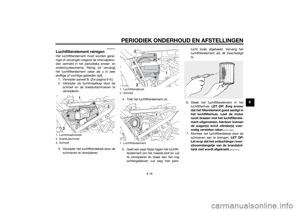 YAMAHA FJR1300AE 2015 Instructieboekje (in Dutch) PERIODIEK ONDERHOUD EN AFSTELLINGEN
6-18
6
DAU20474
Luchtfilterelement reinigenHet luchtfilterelement moet worden gerei-
nigd of vervangen volgens de intervalperio-
den vermeld in het periodieke smeer YAMAHA FJR1300AE 2015 Instructieboekje (in Dutch) PERIODIEK ONDERHOUD EN AFSTELLINGEN
6-18
6
DAU20474
Luchtfilterelement reinigenHet luchtfilterelement moet worden gerei-
nigd of vervangen volgens de intervalperio-
den vermeld in het periodieke smeer