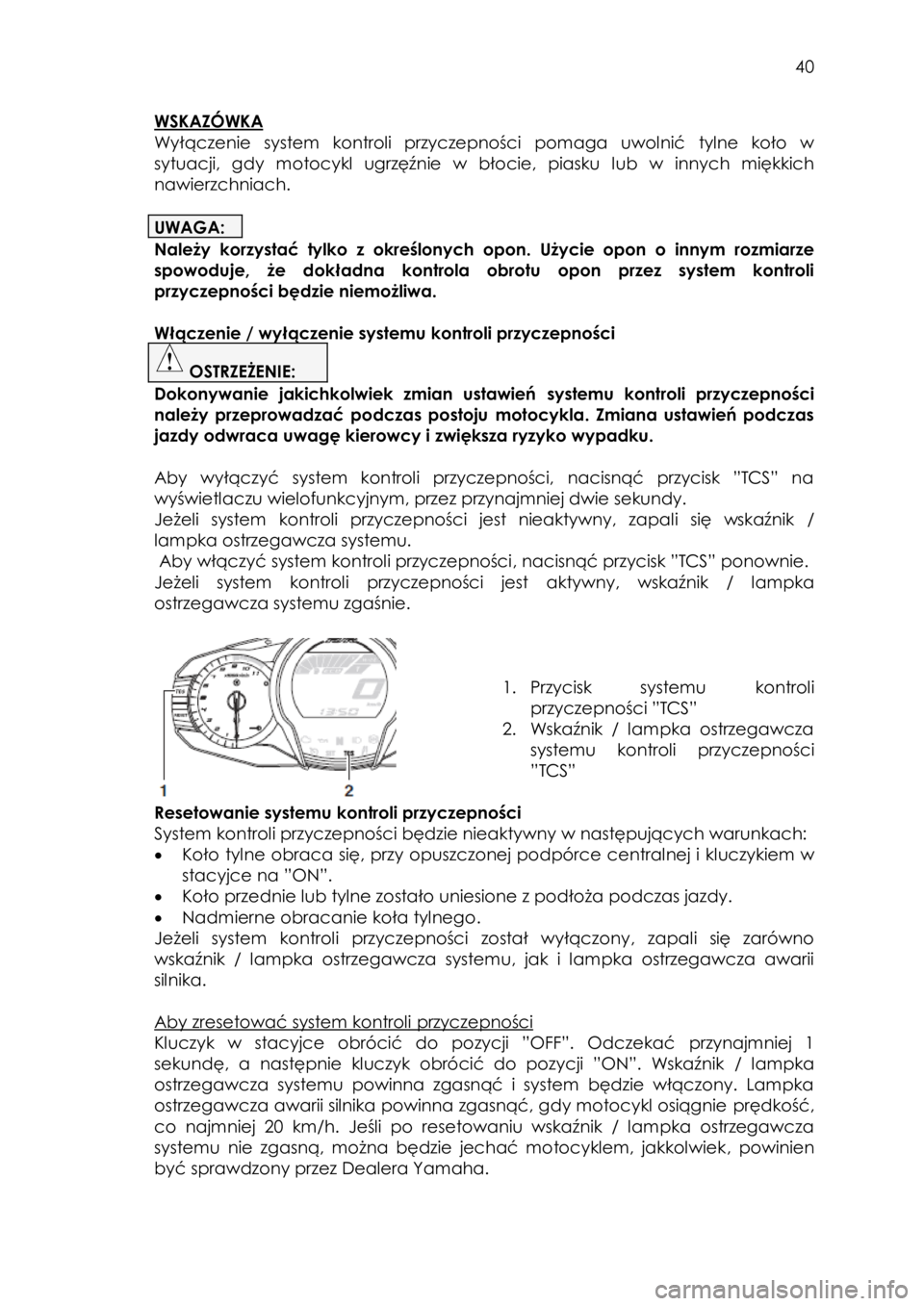 YAMAHA FJR1300AE 2015  Instrukcja obsługi (in Polish)  
   
40 
 
WSKAZÓWKA 
Wyłączenie  system  kontroli  przyczepności pomaga  uwolnić tylne  koło  w 
sytuacji,  gdy  motocykl  ugrzęźnie  w  błocie,  piasku  lub  w  innych  miękkich 
nawierzc