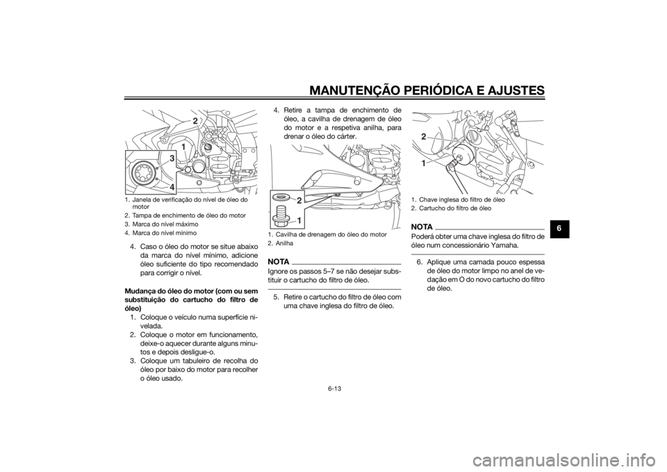 YAMAHA FJR1300AE 2015  Manual de utilização (in Portuguese) MANUTENÇÃO PERIÓDICA E AJUSTES
6-13
6
4. Caso o óleo do motor se situe abaixoda marca do nível mínimo, adicione
óleo suficiente do tipo recomendado
para corrigir o nível.
Mu dança  do óleo d