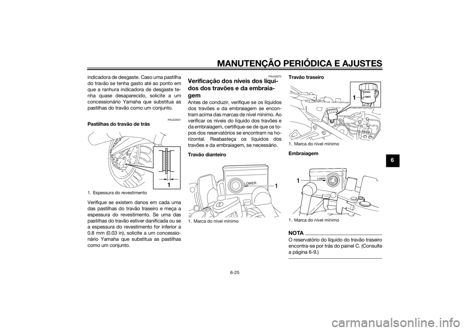 YAMAHA FJR1300AE 2015  Manual de utilização (in Portuguese) MANUTENÇÃO PERIÓDICA E AJUSTES
6-25
6
indicadora de desgaste. Caso uma pastilha
do travão se tenha gasto até ao ponto em
que a ranhura indicadora de desgaste te-
nha quase desaparecido, solicite 