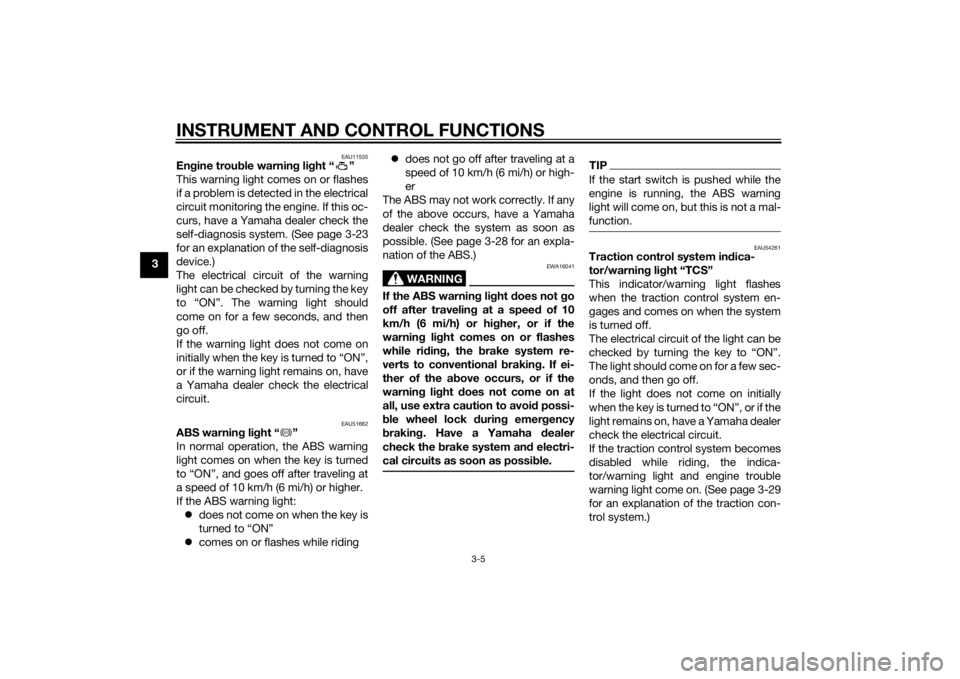 YAMAHA FJR1300AE 2014  Owners Manual INSTRUMENT AND CONTROL FUNCTIONS
3-5
3
EAU11535
Engine trou ble warnin g lig ht “ ”
This warning light comes on or flashes
if a problem is detected in the electrical
circuit monitoring the engine.