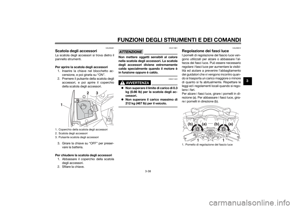 YAMAHA FJR1300AE 2014 Manuale duso (in Italian) FUNZIONI DEGLI STRUMENTI E DEI COMANDI
3-38
3
HAU39481
Scatola deg li accessoriLa scatola degli accessori si trova dietro il
pannello strumenti.
Per aprire la scatola deg li accessori
1. Inserire la YAMAHA FJR1300AE 2014 Manuale duso (in Italian) FUNZIONI DEGLI STRUMENTI E DEI COMANDI
3-38
3
HAU39481
Scatola deg li accessoriLa scatola degli accessori si trova dietro il
pannello strumenti.
Per aprire la scatola deg li accessori
1. Inserire la