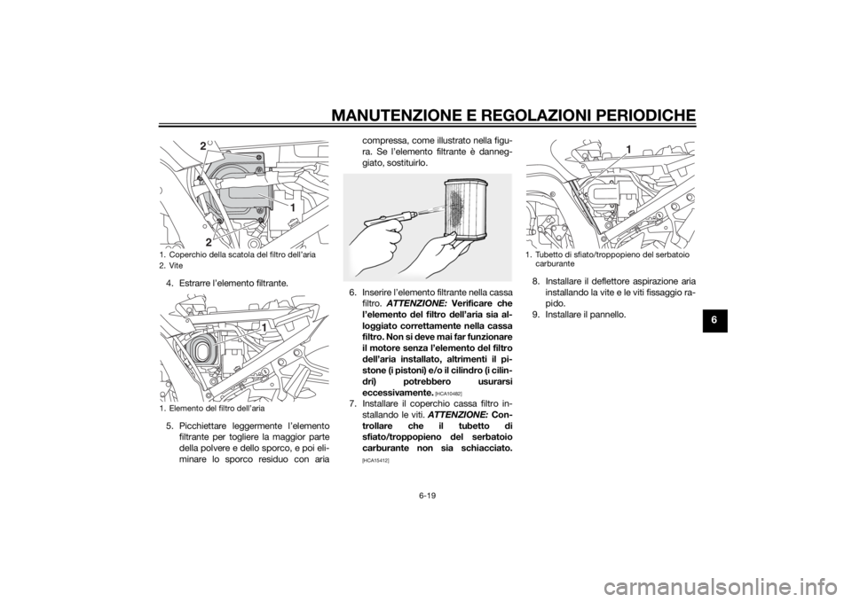 YAMAHA FJR1300AE 2014 Manuale duso (in Italian) MANUTENZIONE E REGOLAZIONI PERIODICHE
6-19
6
4. Estrarre l’elemento filtrante.
5. Picchiettare leggermente l’elementofiltrante per togliere la maggior parte
della polvere e dello sporco, e poi eli YAMAHA FJR1300AE 2014 Manuale duso (in Italian) MANUTENZIONE E REGOLAZIONI PERIODICHE
6-19
6
4. Estrarre l’elemento filtrante.
5. Picchiettare leggermente l’elementofiltrante per togliere la maggior parte
della polvere e dello sporco, e poi eli