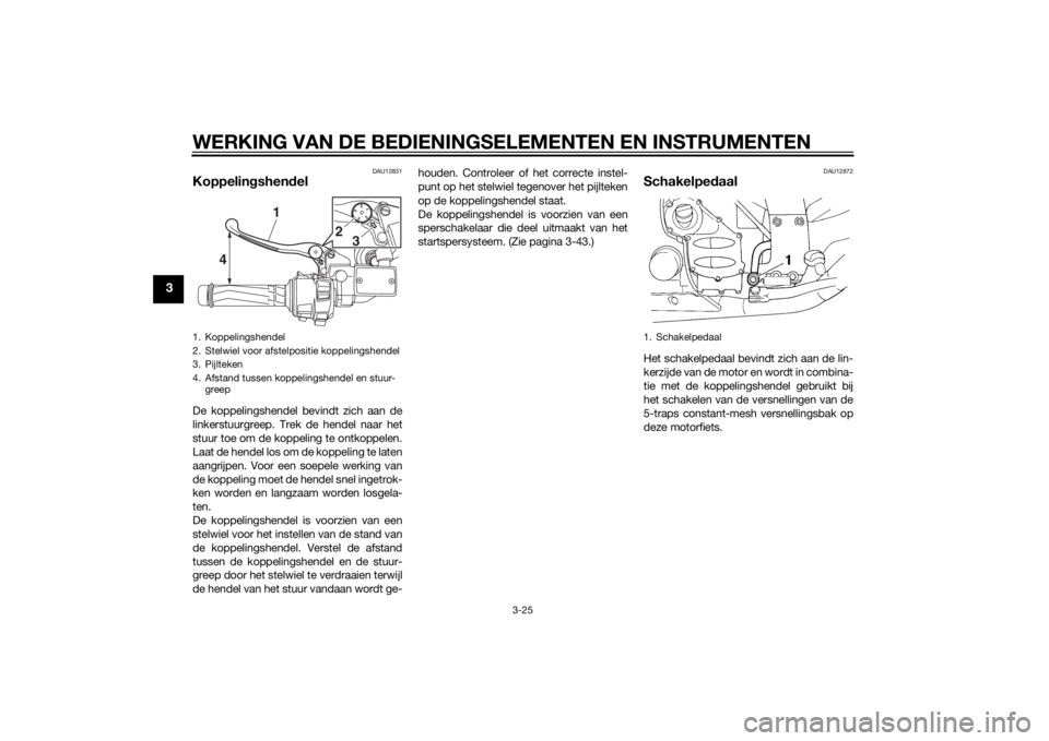 YAMAHA FJR1300AE 2014  Instructieboekje (in Dutch) WERKING VAN DE BEDIENINGSELEMENTEN EN INSTRUMENTEN
3-25
3
DAU12831
Koppelingshen delDe koppelingshendel bevindt zich aan de
linkerstuurgreep. Trek de hendel naar het
stuur toe om de koppeling te ontko