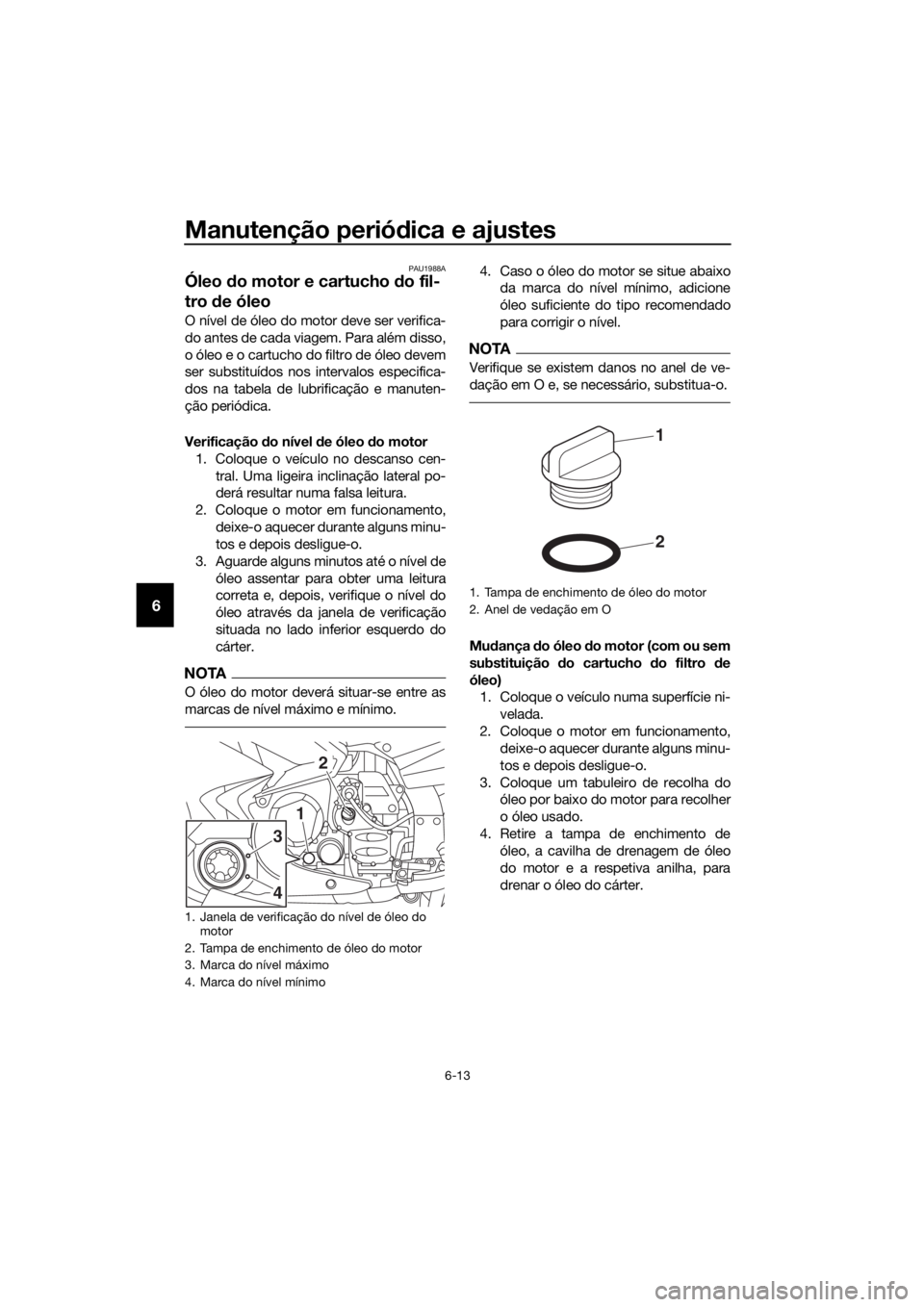 YAMAHA FJR1300AS 2020 Manual de utilização (in Portuguese) Manutenção periódica e ajustes
6-13
6
PAU1988A
Óleo do motor e cartucho do fil-
tro de óleo
O nível de óleo do motor deve ser verifica-
do antes de cada viagem. Para além disso,
o óleo e o YAMAHA FJR1300AS 2020 Manual de utilização (in Portuguese) Manutenção periódica e ajustes
6-13
6
PAU1988A
Óleo do motor e cartucho do fil-
tro de óleo
O nível de óleo do motor deve ser verifica-
do antes de cada viagem. Para além disso,
o óleo e o