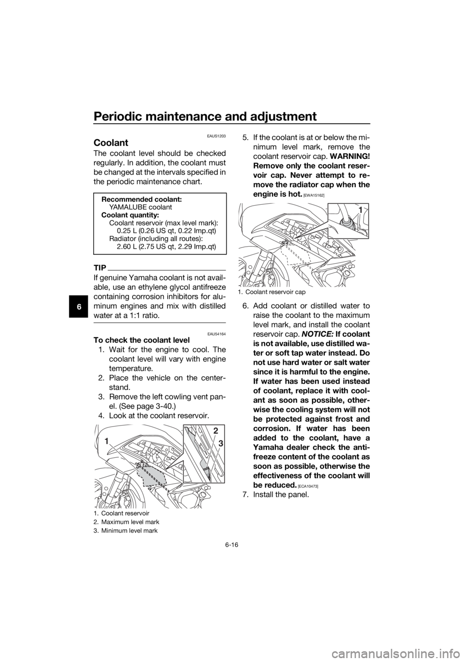 YAMAHA FJR1300AS 2018  Owners Manual Periodic maintenance an d a djustment
6-16
6
EAUS1203
Coolant
The coolant level should be checked
regularly. In addition, the coolant must
be changed at the intervals specified in
the periodic mainten