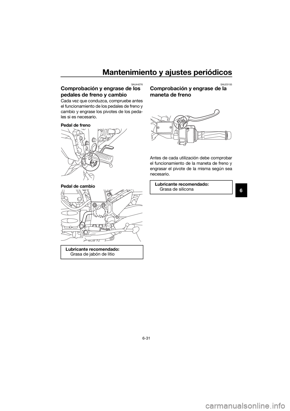 YAMAHA FJR1300AS 2018 Manuale de Empleo (in Spanish) Mantenimiento y ajustes periódicos
6-31
6
SAU44276
Comprobación y engrase de los
pe dales de freno y cambio
Cada vez que conduzca, compruebe antes
el funcionamiento de los pedales de freno y
camb YAMAHA FJR1300AS 2018 Manuale de Empleo (in Spanish) Mantenimiento y ajustes periódicos
6-31
6
SAU44276
Comprobación y engrase de los
pe dales de freno y cambio
Cada vez que conduzca, compruebe antes
el funcionamiento de los pedales de freno y
camb