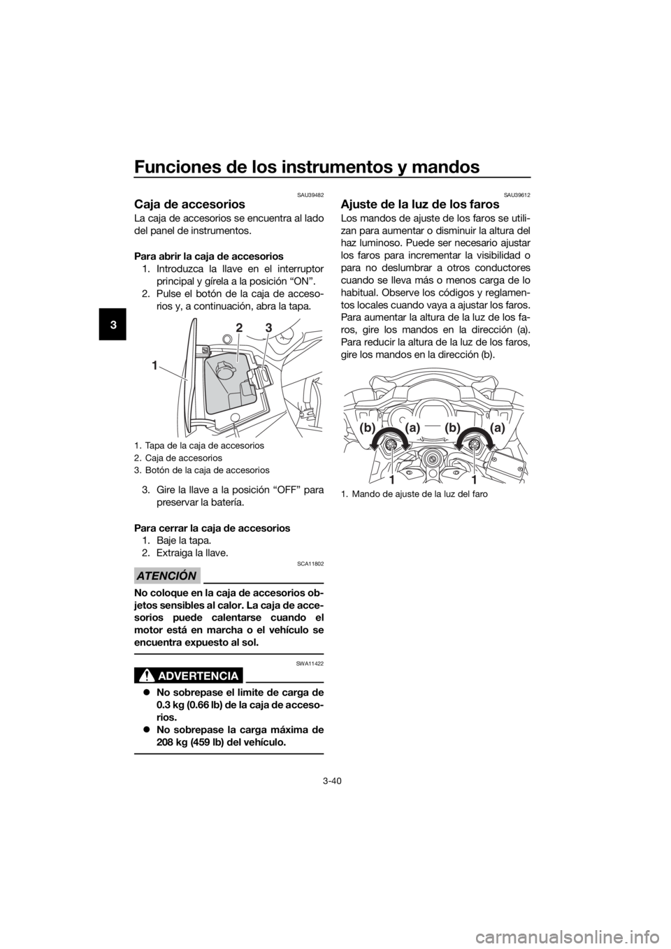 YAMAHA FJR1300AS 2018  Manuale de Empleo (in Spanish) Funciones de los instrumentos y man dos
3-40
3
SAU39482
Caja  de accesorios
La caja de accesorios se encuentra al lado
del panel de instrumentos.
Para abrir la caja d e accesorios
1. Introduzca la lla