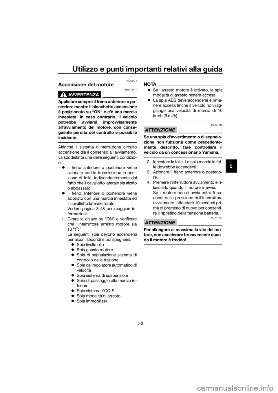 YAMAHA FJR1300AS 2018  Manuale duso (in Italian) Utilizzo e punti importanti relativi alla guida
5-2
5
HAU55474
Accensione  del motore
AVVERTENZA
HWA16411
Applicare sempre il freno anteriore o po-
steriore mentre il blocchetto accensione
è posizion