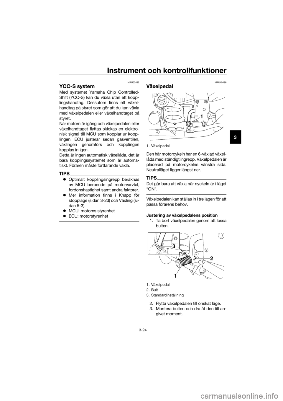 YAMAHA FJR1300AS 2018  Bruksanvisningar (in Swedish) Instrument och kontrollfunktioner
3-24
3
MAU55492
YCC-S system
Med systemet Yamaha Chip Controlled-
Shift (YCC-S) kan du växla utan ett kopp-
lingshandtag. Dessutom finns ett växel-
handtag på styr