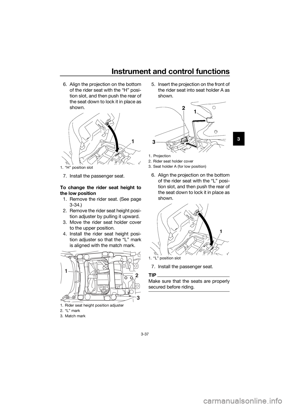 YAMAHA FJR1300AS 2016 Workshop Manual Instrument and control functions
3-37
3
6. Align the projection on the bottom
of the rider seat with the “H” posi-
tion slot, and then push the rear of
the seat down to lock it in place as
shown.
