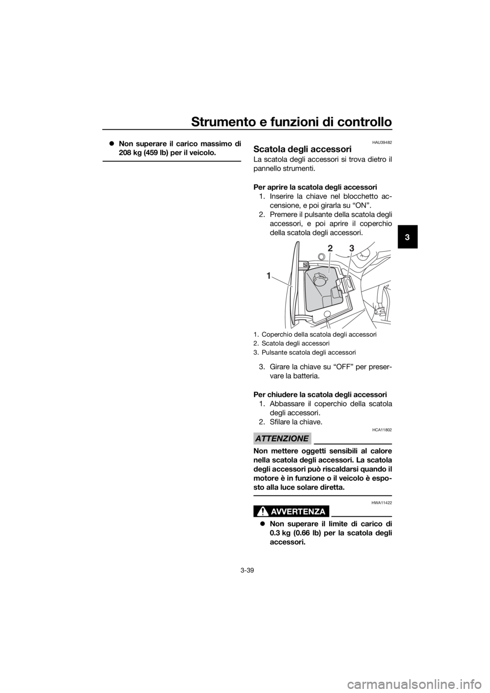 YAMAHA FJR1300AS 2016  Manuale duso (in Italian) Strumento e funzioni di controllo
3-39
3
Non superare il carico massimo  di
208 k g (459 lb) per il veicolo.HAU39482
Scatola  deg li accessori
La scatola degli accessori si trova dietro il
pannello