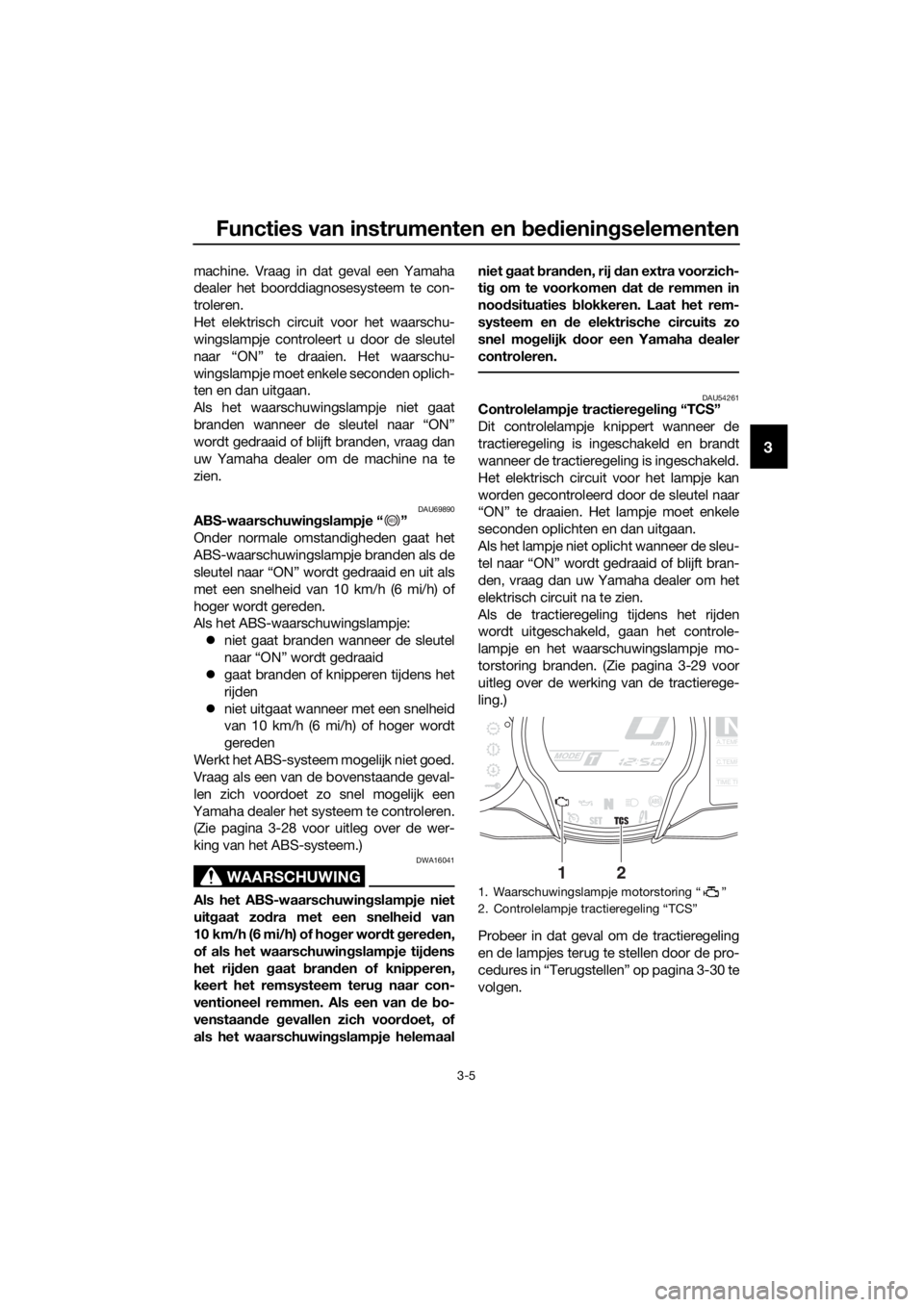 YAMAHA FJR1300AS 2016  Instructieboekje (in Dutch) Functies van instrumenten en bed ienin gselementen
3-5
3
machine. Vraag in dat geval een Yamaha
dealer het boorddiagnosesysteem te con-
troleren.
Het elektrisch circuit voor het waarschu-
wingslampje 