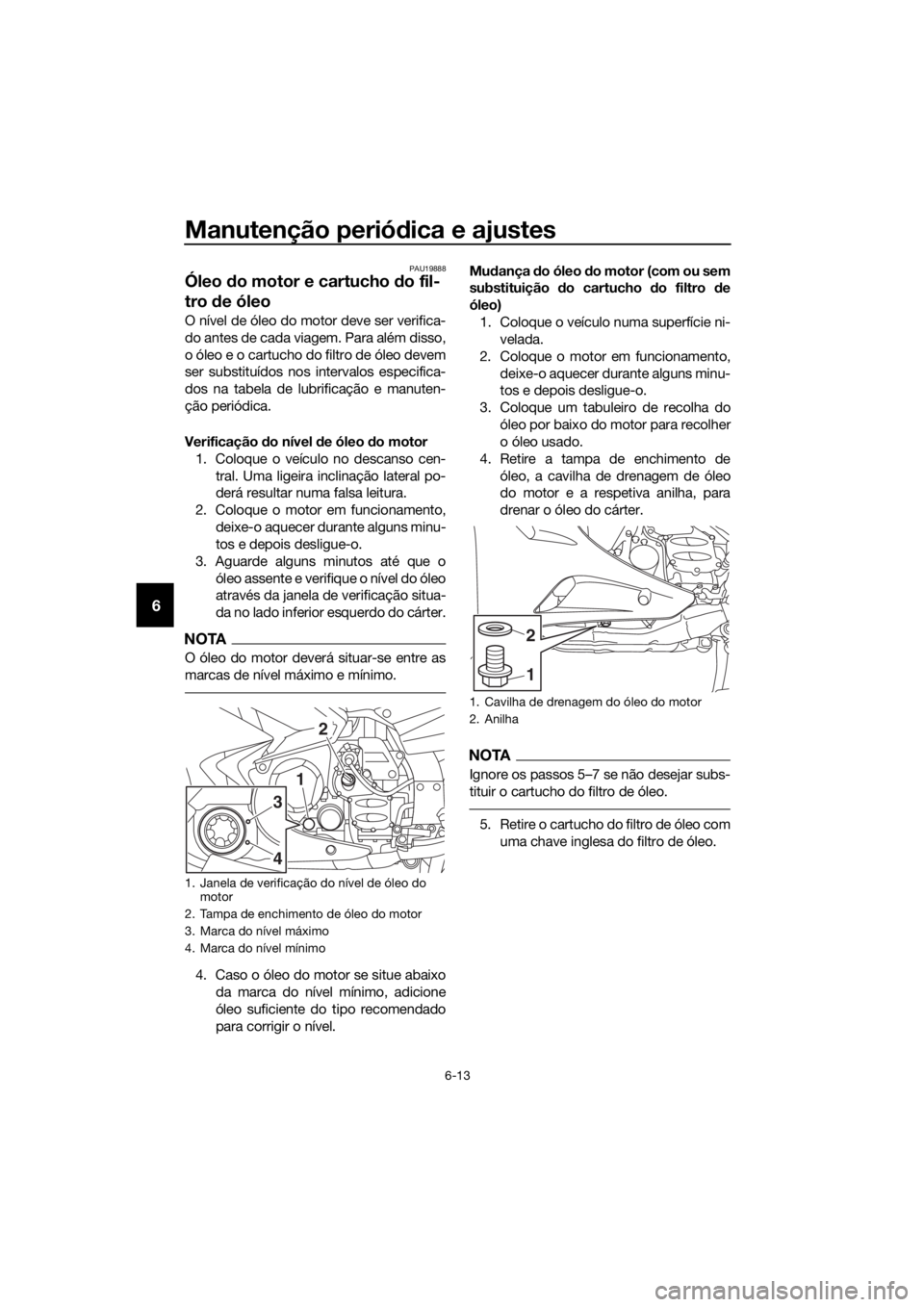 YAMAHA FJR1300AS 2016 Manual de utilização (in Portuguese) Manutenção periódica e ajustes
6-13
6
PAU19888
Óleo do motor e cartucho do fil-
tro de óleo
O nível de óleo do motor deve ser verifica-
do antes de cada viagem. Para além disso,
o óleo e o YAMAHA FJR1300AS 2016 Manual de utilização (in Portuguese) Manutenção periódica e ajustes
6-13
6
PAU19888
Óleo do motor e cartucho do fil-
tro de óleo
O nível de óleo do motor deve ser verifica-
do antes de cada viagem. Para além disso,
o óleo e o
