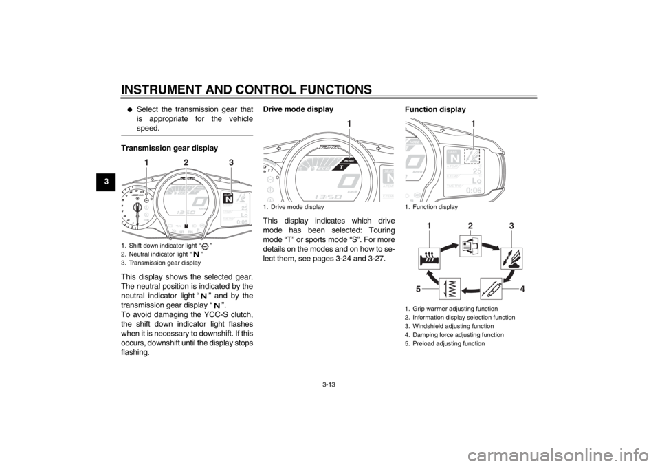 YAMAHA FJR1300AS 2013 Owners Manual INSTRUMENT AND CONTROL FUNCTIONS
3-13
3
●
Select the transmission gear that
is appropriate for the vehicle
speed.
Transmission gear display
This display shows the selected gear.
The neutral position YAMAHA FJR1300AS 2013 Owners Manual INSTRUMENT AND CONTROL FUNCTIONS
3-13
3
●
Select the transmission gear that
is appropriate for the vehicle
speed.
Transmission gear display
This display shows the selected gear.
The neutral position