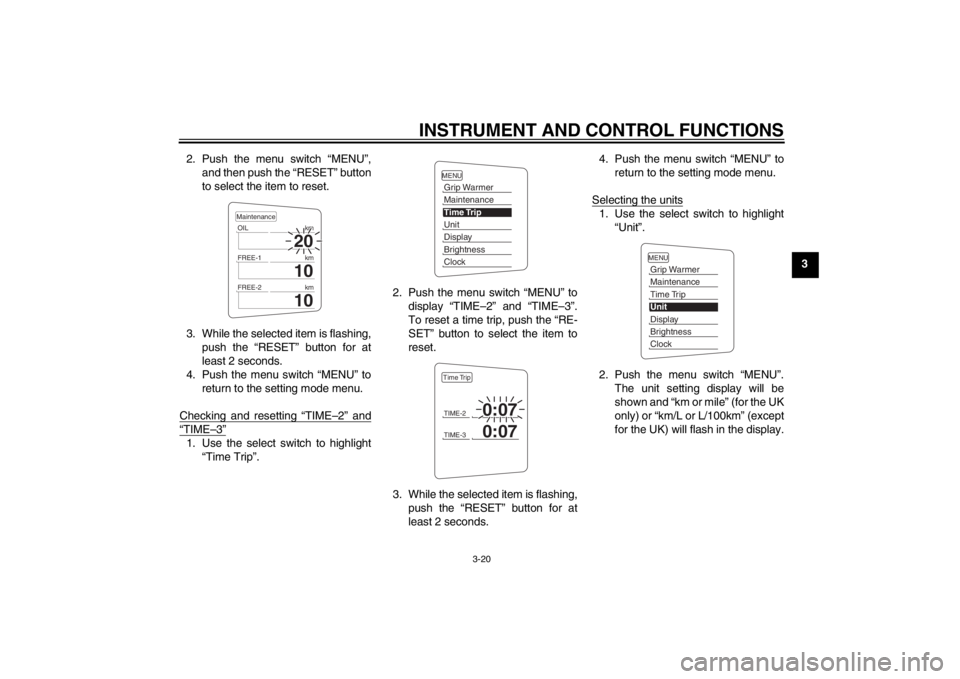 YAMAHA FJR1300AS 2013 Owners Guide INSTRUMENT AND CONTROL FUNCTIONS
3-20
3
2. Push the menu switch “MENU”,
and then push the “RESET” button
to select the item to reset.
3. While the selected item is flashing, push the “RESET YAMAHA FJR1300AS 2013 Owners Guide INSTRUMENT AND CONTROL FUNCTIONS
3-20
3
2. Push the menu switch “MENU”,
and then push the “RESET” button
to select the item to reset.
3. While the selected item is flashing, push the “RESET