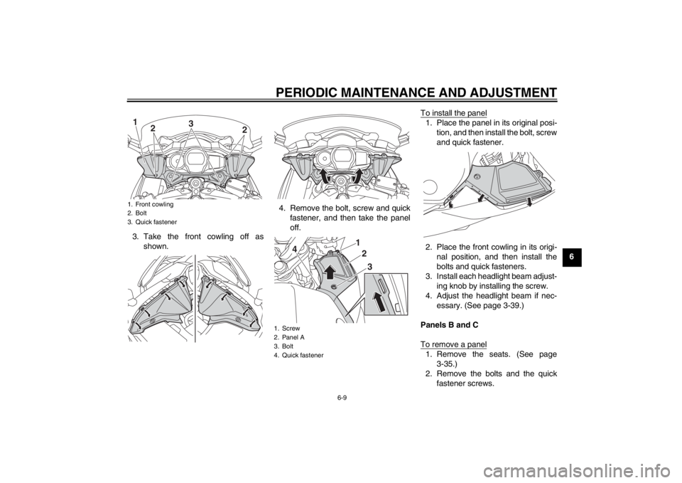 YAMAHA FJR1300AS 2013 Manual Online PERIODIC MAINTENANCE AND ADJUSTMENT
6-9
6
3. Take the front cowling off as
shown. 4. Remove the bolt, screw and quick
fastener, and then take the panel
off. To install the panel
1. Place the panel in YAMAHA FJR1300AS 2013 Manual Online PERIODIC MAINTENANCE AND ADJUSTMENT
6-9
6
3. Take the front cowling off as
shown. 4. Remove the bolt, screw and quick
fastener, and then take the panel
off. To install the panel
1. Place the panel in