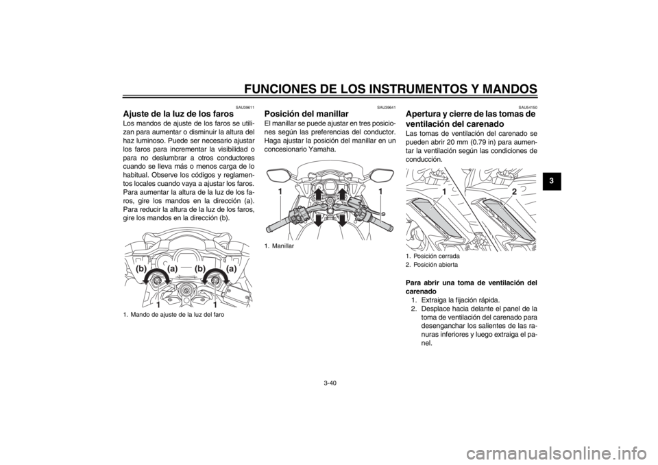 YAMAHA FJR1300AS 2013  Manuale de Empleo (in Spanish) FUNCIONES DE LOS INSTRUMENTOS Y MANDOS
3-40
3
SAU39611
Ajuste de la luz de los faros Los mandos de ajuste de los faros se utili-
zan para aumentar o disminuir la altura del
haz luminoso. Puede ser nec