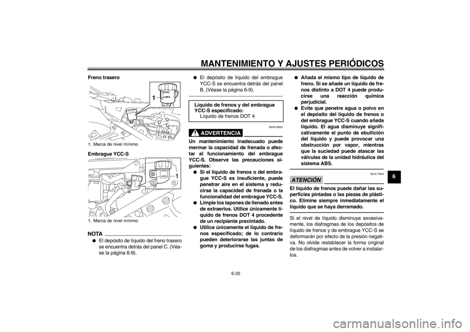 YAMAHA FJR1300AS 2013  Manuale de Empleo (in Spanish) MANTENIMIENTO Y AJUSTES PERIÓDICOS
6-25
6
Freno trasero
Embrague YCC-SNOTA●
El depósito de líquido del freno trasero
se encuentra detrás del panel C. (Véa-
se la página 6-9).
●
El depósito 